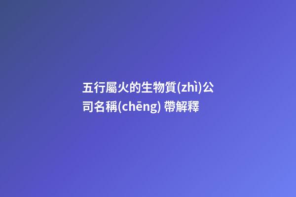 五行屬火的生物質(zhì)公司名稱(chēng) 帶解釋
